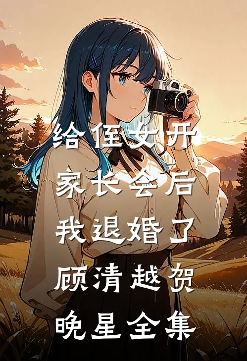 给侄女开家长会后，我退婚了顾清越贺晚星全集