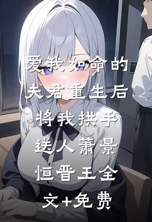 爱我如命的夫君重生后，将我拱手送人萧景恒晋王全文+免费