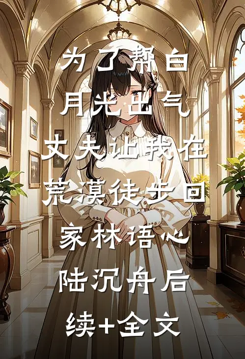 为了帮白月光出气，丈夫让我在荒漠徒步回家林语心陆沉舟后续+全文