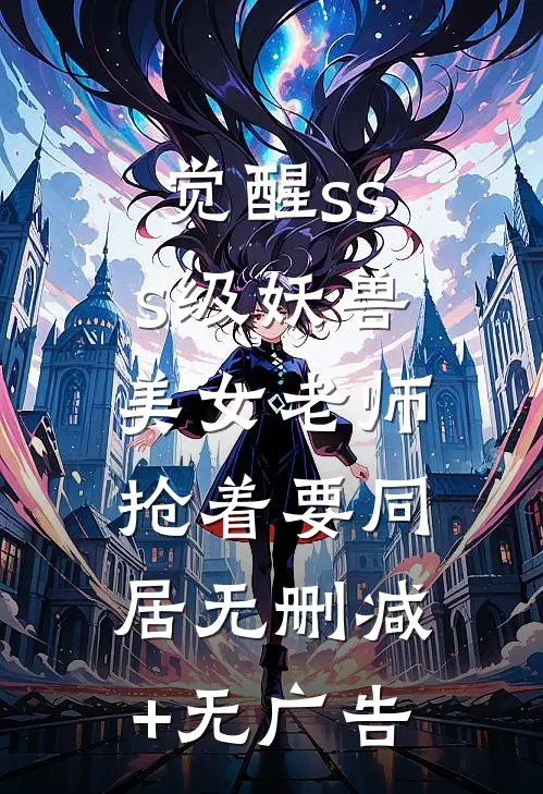 觉醒sss级妖兽，美女老师抢着要同居无删减+无广告