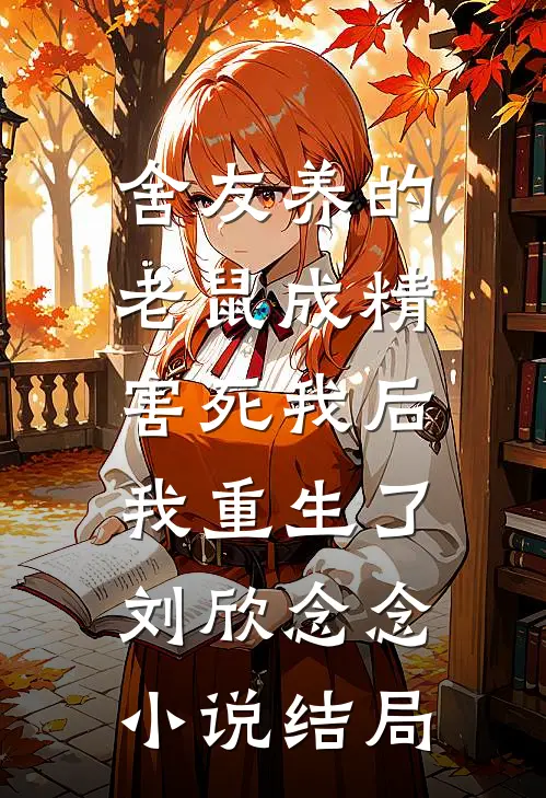 舍友养的老鼠成精害死我后，我重生了刘欣念念小说结局