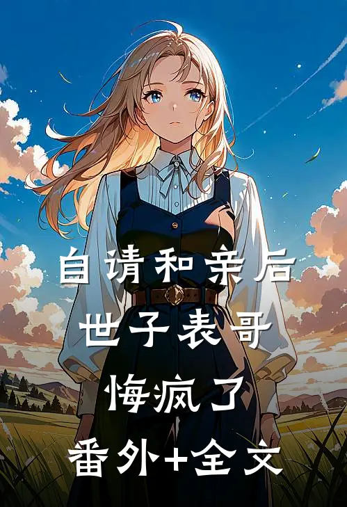 自请和亲后，世子表哥悔疯了:(番外)+(全文)