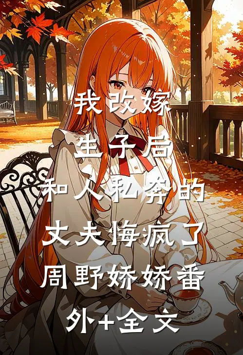 我改嫁生子后，和人私奔的丈夫悔疯了周野娇娇(番外)+(全文)