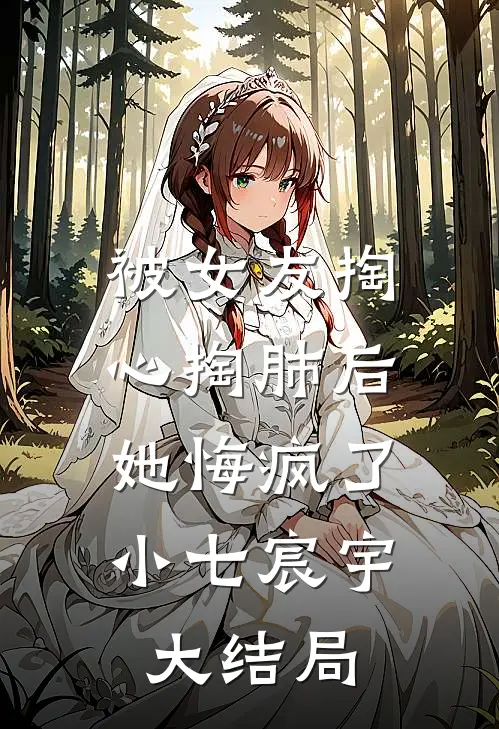 被女友掏心掏肺后，她悔疯了小七宸宇大结局