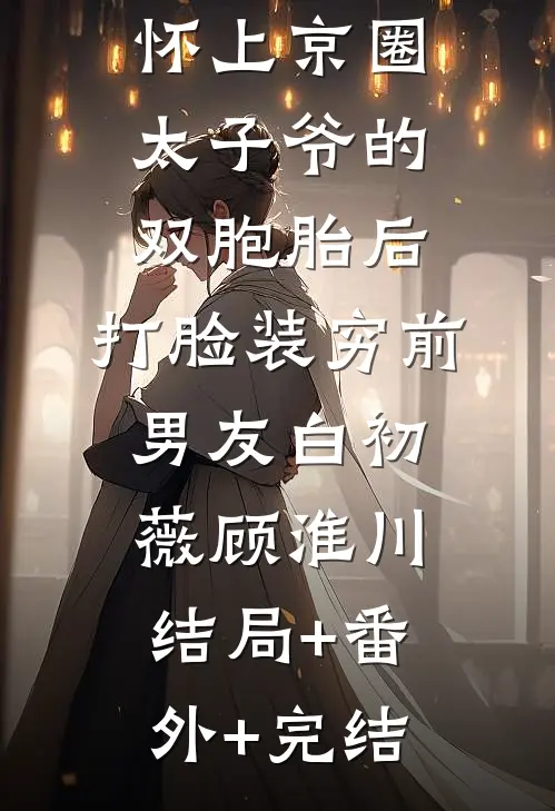 怀上京圈太子爷的双胞胎后，打脸装穷前男友白初薇顾淮川结局+番外+完结