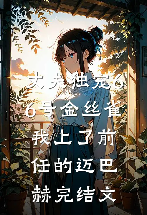丈夫独宠66号金丝雀，我上了前任的迈巴赫完结文