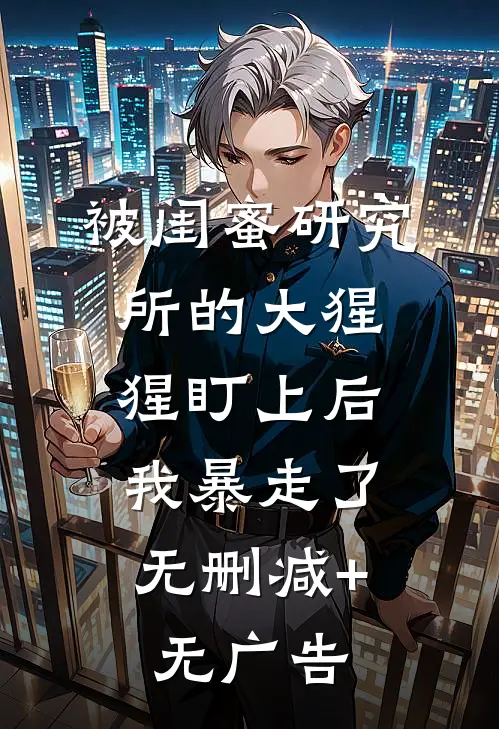 被闺蜜研究所的大猩猩盯上后，我暴走了无删减+无广告