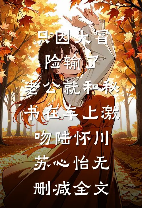 只因大冒险输了，老公就和秘书在车上激吻陆怀川苏心怡无删减全文