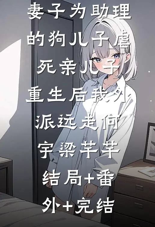 妻子为助理的狗儿子虐死亲儿子，重生后我外派远走何宇梁芊芊:结局+番外+完结