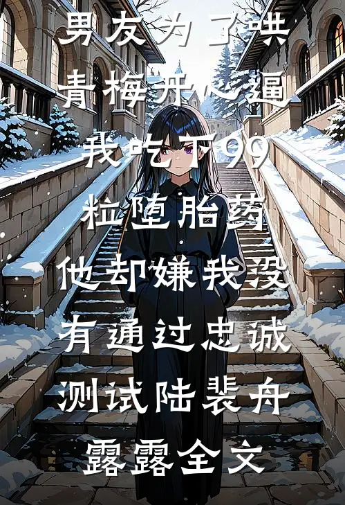男友为了哄青梅开心逼我吃下99粒堕胎药，他却嫌我没有通过忠诚测试陆裴舟露露全文