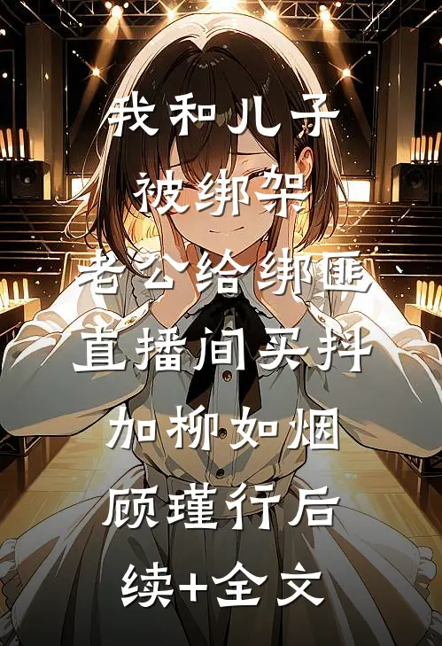 我和儿子被绑架，老公给绑匪直播间买抖加柳如烟顾瑾行后续+全文
