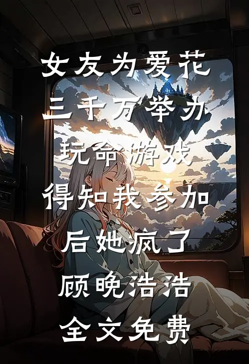 女友为爱花三千万举办玩命游戏，得知我参加后她疯了顾晚浩浩全文免费