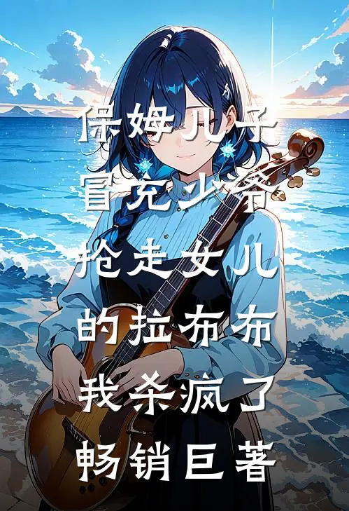 保姆儿子冒充少爷，抢走女儿的拉布布，我杀疯了畅销巨著