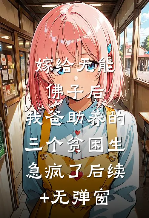 嫁给无能佛子后，我爸助养的三个贫困生急疯了后续+无弹窗