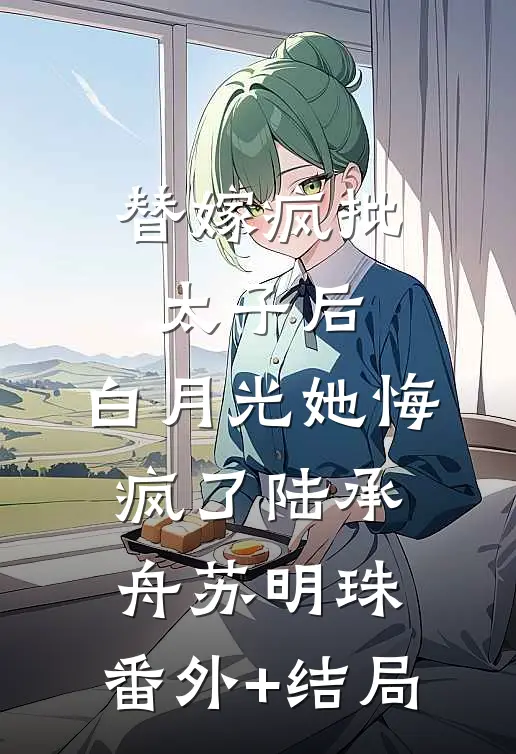 替嫁疯批太子后，白月光她悔疯了陆承舟苏明珠:(番外)+(结局)