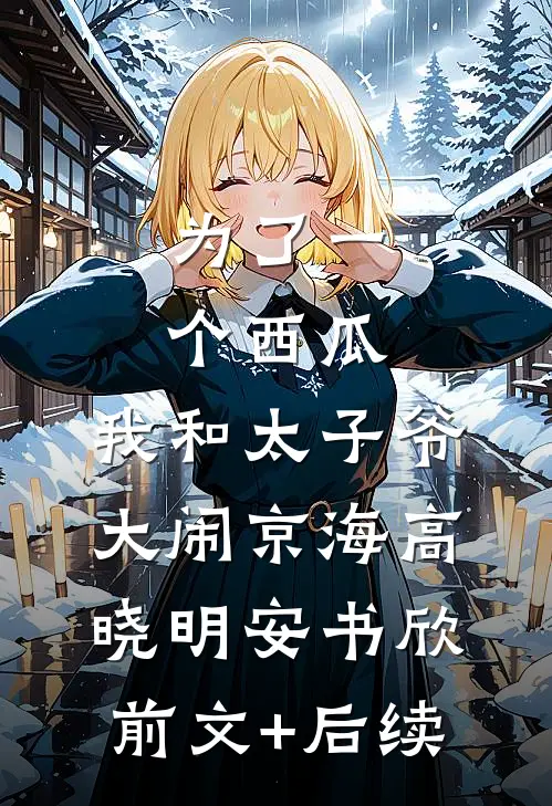 为了一个西瓜，我和太子爷大闹京海高晓明安书欣前文+后续