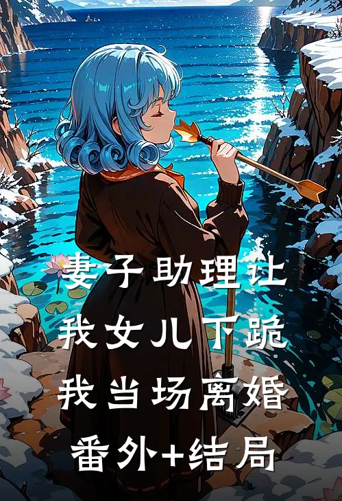 妻子助理让我女儿下跪，我当场离婚:(番外)+(结局)