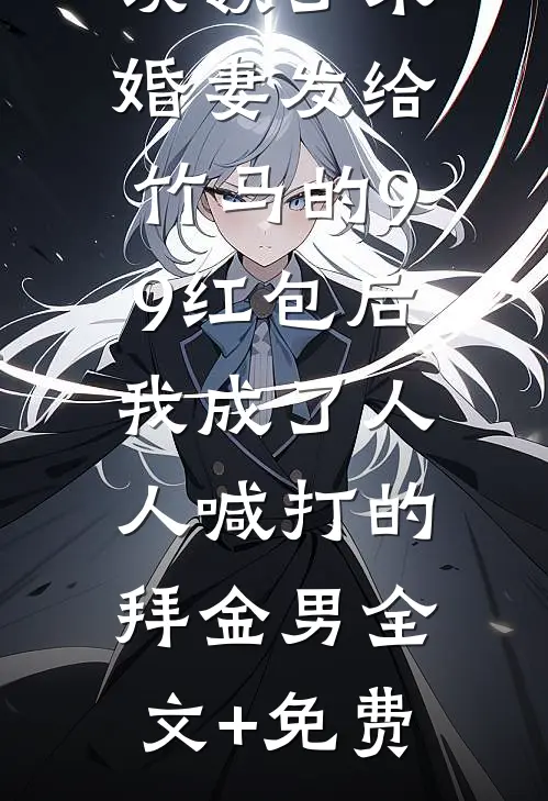 误领了未婚妻发给竹马的99红包后，我成了人人喊打的拜金男全文+免费