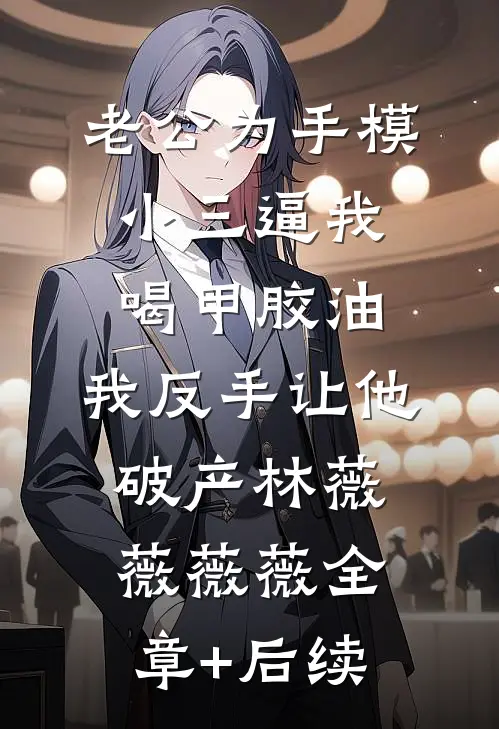 老公为手模小三逼我喝甲胶油，我反手让他破产林薇薇薇薇全章+后续