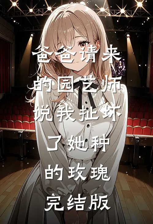 爸爸请来的园艺师说我扯坏了她种的玫瑰完结版