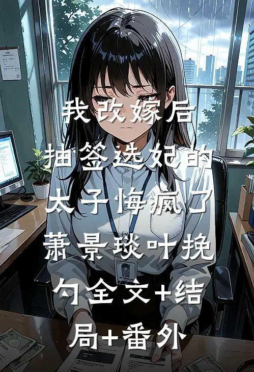我改嫁后，抽签选妃的太子悔疯了萧景琰叶挽勺全文+结局+番外