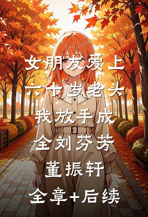 女朋友爱上六十岁老头，我放手成全刘芬芳董振轩:全章+后续