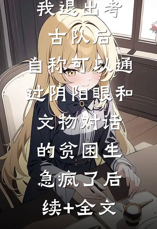 我退出考古队后，自称可以通过阴阳眼和文物对话的贫困生急疯了后续+全文
