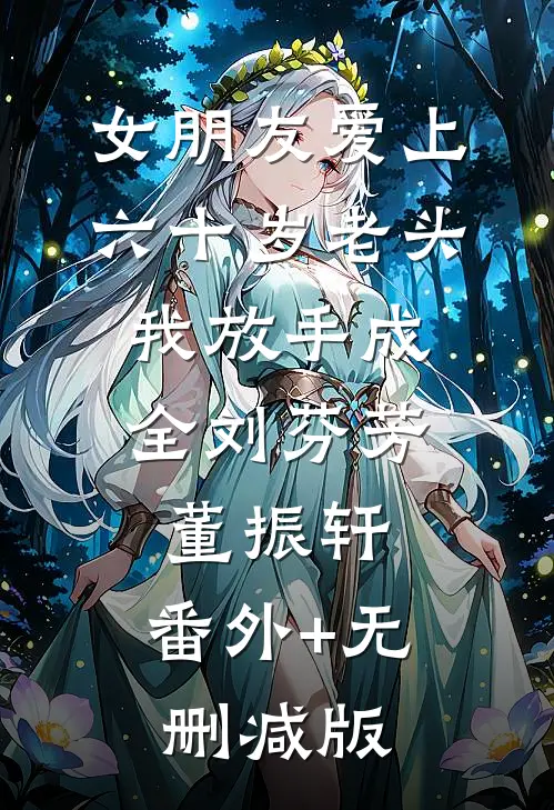 女朋友爱上六十岁老头，我放手成全刘芬芳董振轩:番外+无删减版
