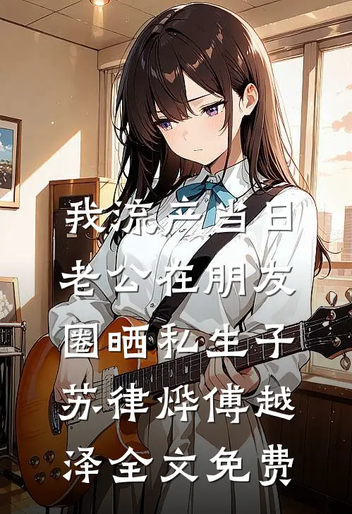 我流产当日，老公在朋友圈晒私生子苏律烨傅越泽全文免费