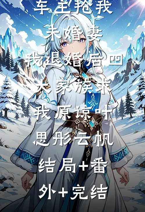 劳斯莱斯车主抢我未婚妻，我退婚后四大家族求我原谅叶思彤云帆:结局+番外+完结