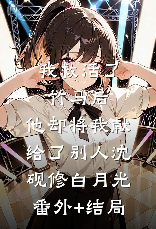 我救活了竹马后，他却将我献给了别人沈砚修白月光(番外)+(结局)
