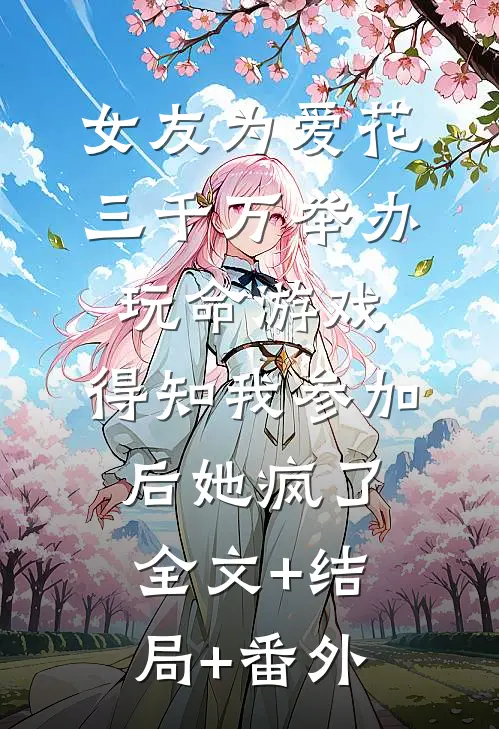 女友为爱花三千万举办玩命游戏，得知我参加后她疯了全文+结局+番外