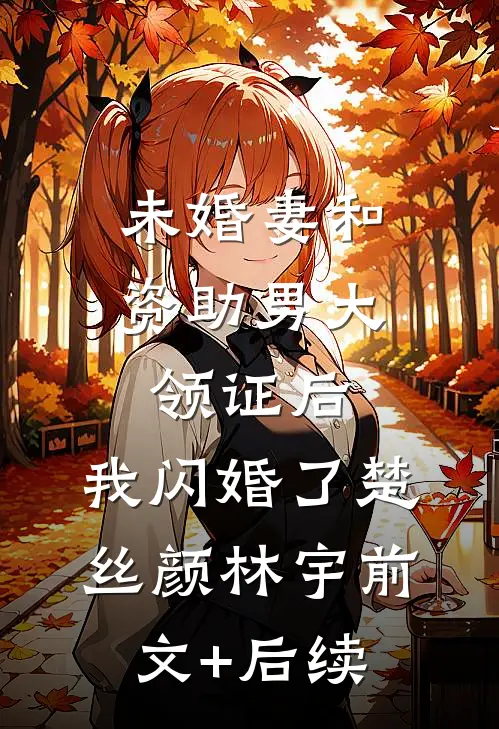 未婚妻和资助男大领证后，我闪婚了楚丝颜林宇前文+后续