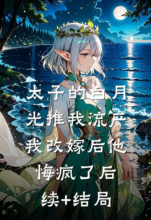 太子的白月光推我流产，我改嫁后他悔疯了后续+结局