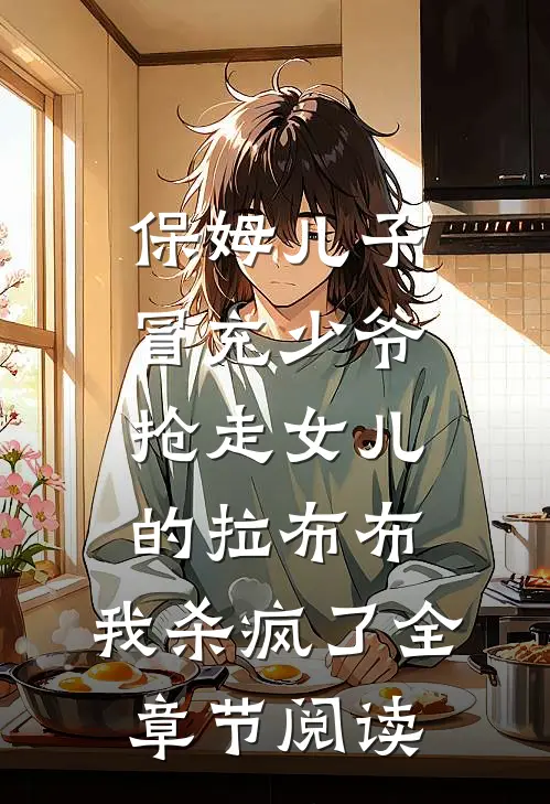 保姆儿子冒充少爷，抢走女儿的拉布布，我杀疯了全章节阅读