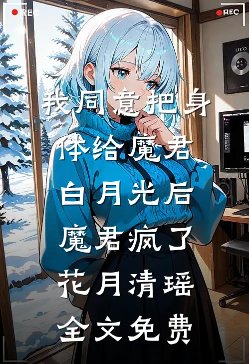 我同意把身体给魔君白月光后，魔君疯了花月清瑶全文免费