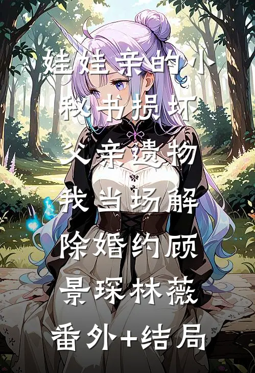 娃娃亲的小秘书损坏父亲遗物，我当场解除婚约顾景琛林薇:(番外)+(结局)