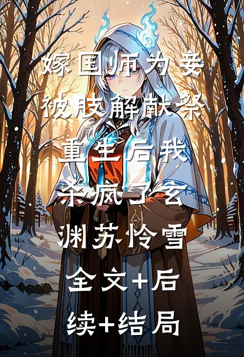 嫁国师为妾被肢解献祭，重生后我杀疯了玄渊苏怜雪:全文+后续+结局
