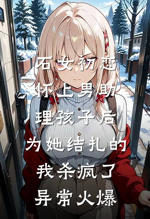石女初恋怀上男助理孩子后，为她结扎的我杀疯了异常火爆