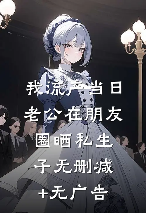 我流产当日，老公在朋友圈晒私生子无删减+无广告