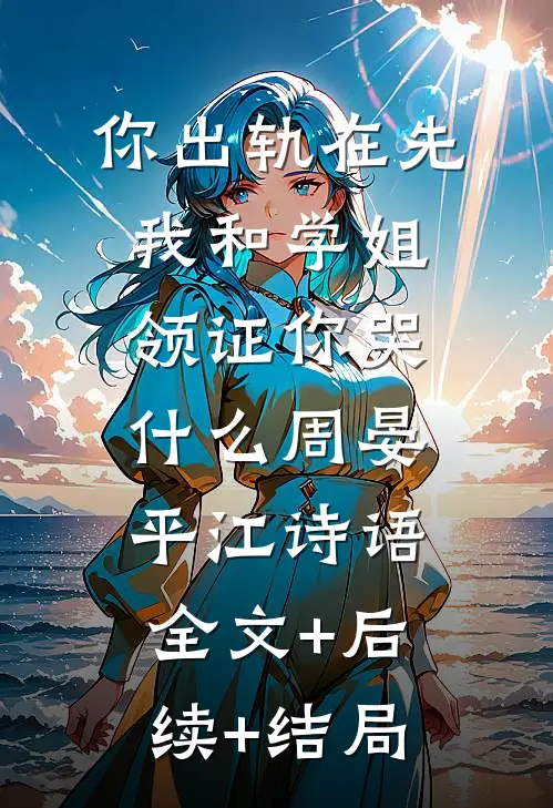 你出轨在先，我和学姐领证你哭什么周晏平江诗语:全文+后续+结局