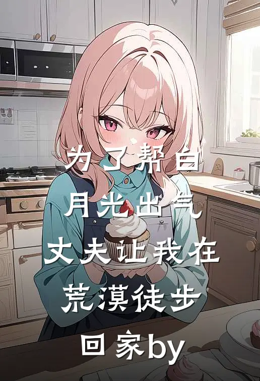 为了帮白月光出气，丈夫让我在荒漠徒步回家by