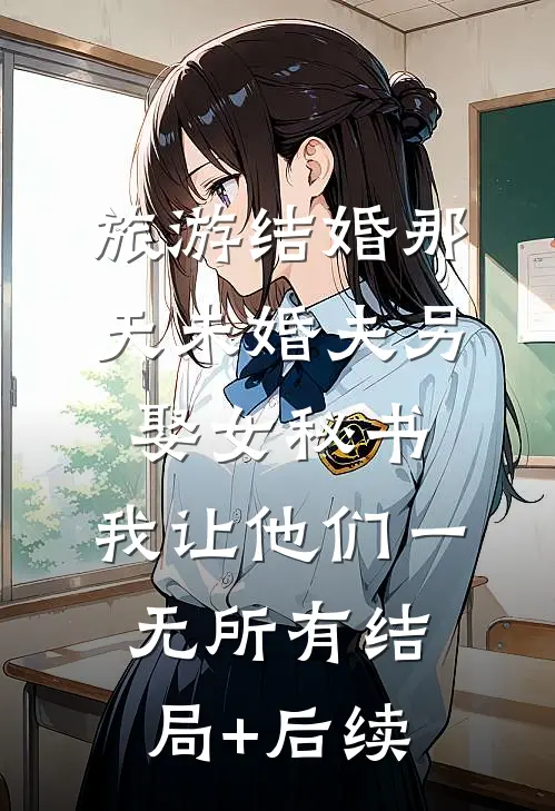 旅游结婚那天未婚夫另娶女秘书，我让他们一无所有结局+后续