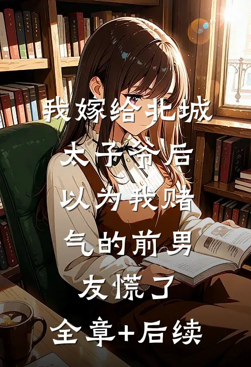 我嫁给北城太子爷后，以为我赌气的前男友慌了:全章+后续