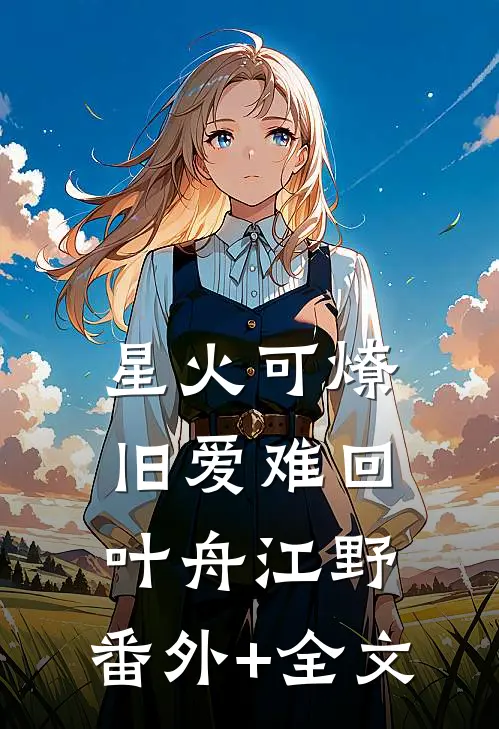 星火可燎，旧爱难回叶舟江野:(番外)+(全文)