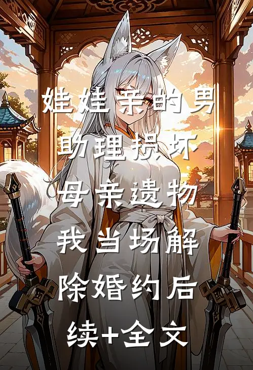 娃娃亲的男助理损坏母亲遗物，我当场解除婚约后续+全文