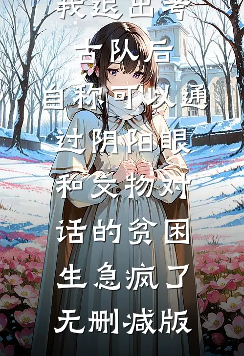 我退出考古队后，自称可以通过阴阳眼和文物对话的贫困生急疯了无删减版