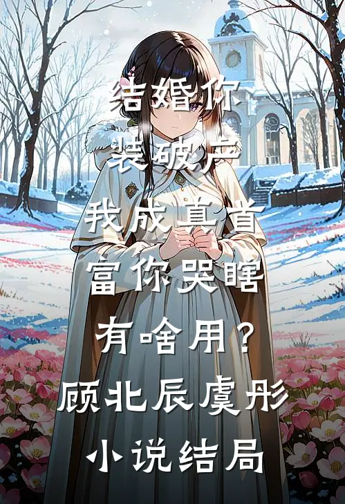 结婚你装破产，我成真首富你哭瞎有啥用？顾北辰虞彤小说结局