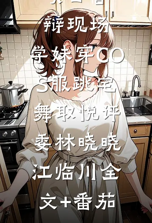 项目答辩现场，学妹穿COS服跳宅舞取悦评委林晓晓江临川全文+番茄
