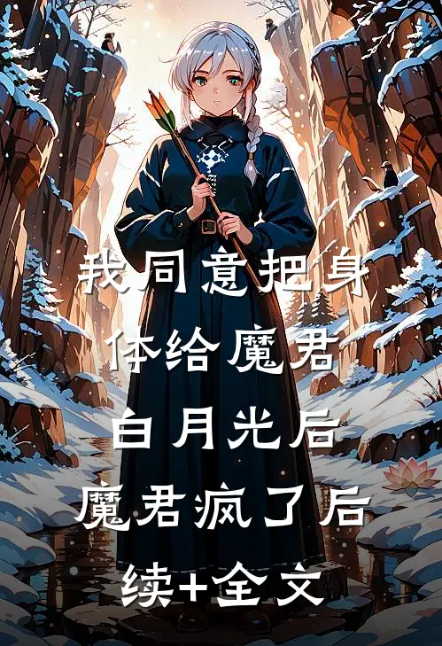 我同意把身体给魔君白月光后，魔君疯了后续+全文
